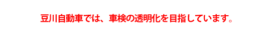 豆川自動車では、車検の透明化を目指しています。